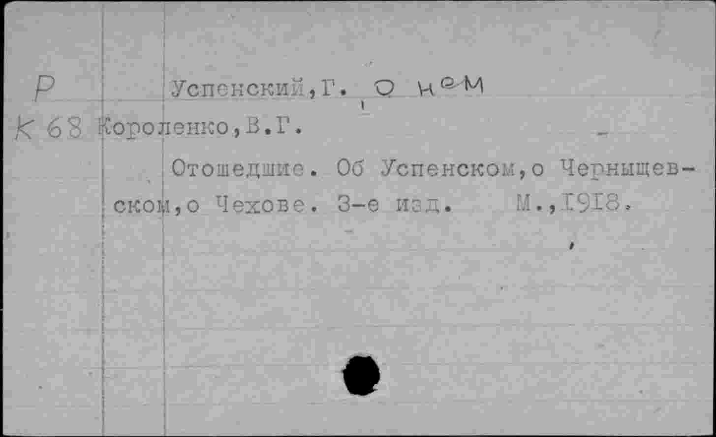 ﻿Р	Успенский,!'. С?
Р 63 Короленко,В.Г.
Отошедшие. Об Успенском,о Черныщ ;ском,о Чехове. 3-е изд. М.,1918.